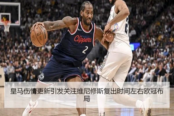 皇马伤情更新引发关注维尼修斯复出时间左右欧冠布局